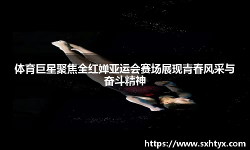体育巨星聚焦全红婵亚运会赛场展现青春风采与奋斗精神