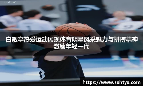 白敬亭热爱运动展现体育明星风采魅力与拼搏精神激励年轻一代