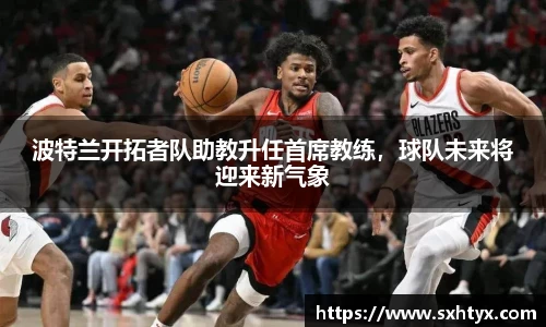 波特兰开拓者队助教升任首席教练，球队未来将迎来新气象