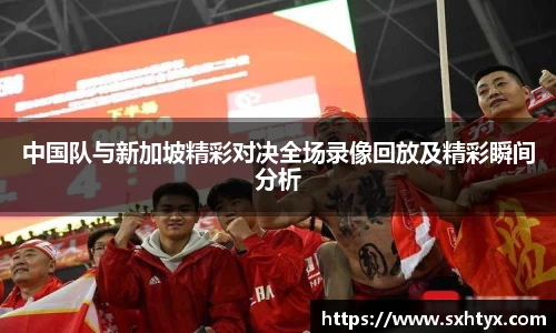 中国队与新加坡精彩对决全场录像回放及精彩瞬间分析
