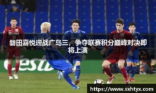 磐田喜悦迎战广岛三，争夺联赛积分巅峰对决即将上演
