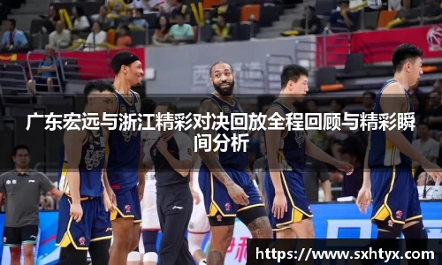 广东宏远与浙江精彩对决回放全程回顾与精彩瞬间分析
