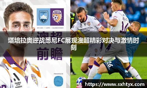 堪培拉奥迎战悉尼FC展现澳超精彩对决与激情时刻