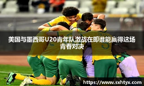 美国与墨西哥U20青年队激战在即谁能赢得这场青春对决