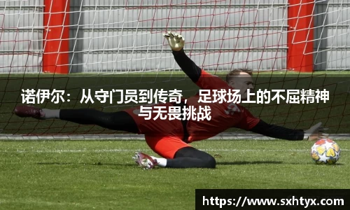 诺伊尔：从守门员到传奇，足球场上的不屈精神与无畏挑战