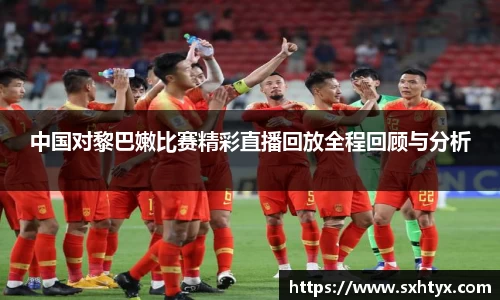 中国对黎巴嫩比赛精彩直播回放全程回顾与分析