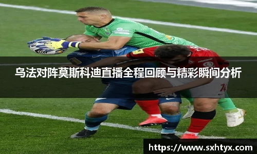 乌法对阵莫斯科迪直播全程回顾与精彩瞬间分析