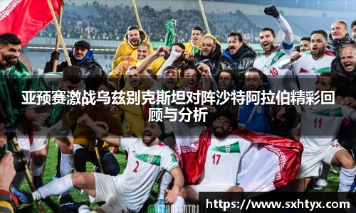 亚预赛激战乌兹别克斯坦对阵沙特阿拉伯精彩回顾与分析