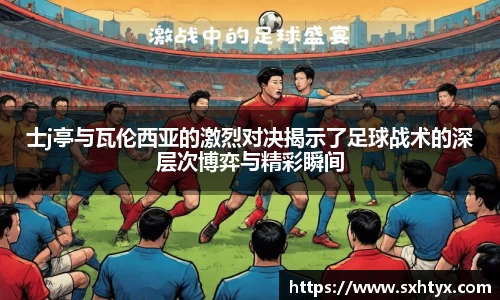 士j亭与瓦伦西亚的激烈对决揭示了足球战术的深层次博弈与精彩瞬间
