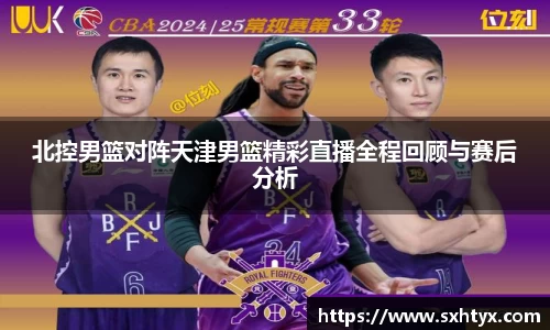北控男篮对阵天津男篮精彩直播全程回顾与赛后分析