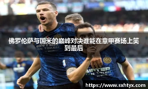 佛罗伦萨与国米的巅峰对决谁能在意甲赛场上笑到最后