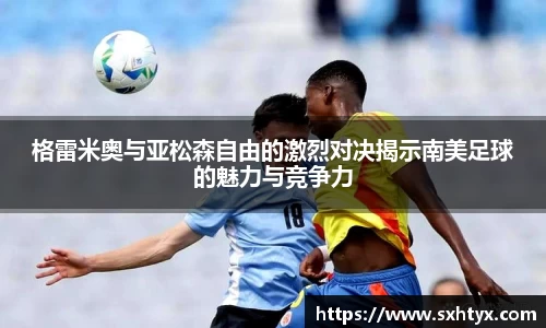 格雷米奥与亚松森自由的激烈对决揭示南美足球的魅力与竞争力
