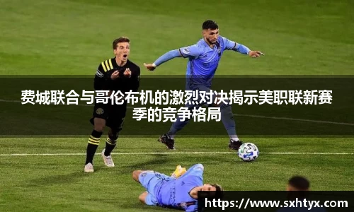 费城联合与哥伦布机的激烈对决揭示美职联新赛季的竞争格局