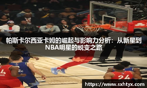 帕斯卡尔西亚卡姆的崛起与影响力分析：从新星到NBA明星的蜕变之路