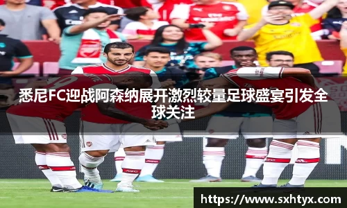 悉尼FC迎战阿森纳展开激烈较量足球盛宴引发全球关注