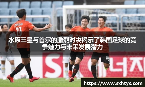 水原三星与首尔的激烈对决揭示了韩国足球的竞争魅力与未来发展潜力