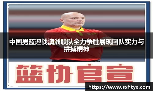 中国男篮迎战澳洲联队全力争胜展现团队实力与拼搏精神