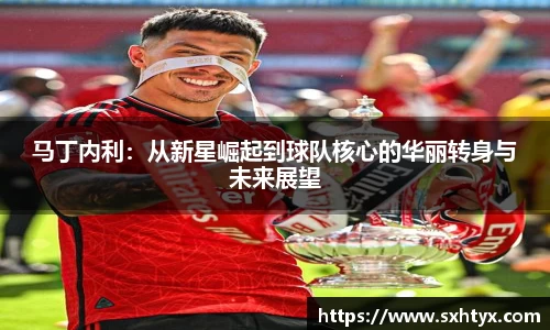 马丁内利：从新星崛起到球队核心的华丽转身与未来展望