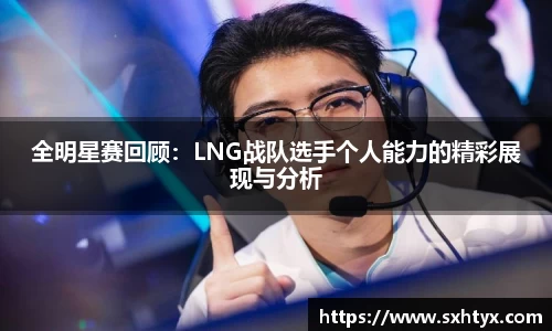 全明星赛回顾：LNG战队选手个人能力的精彩展现与分析