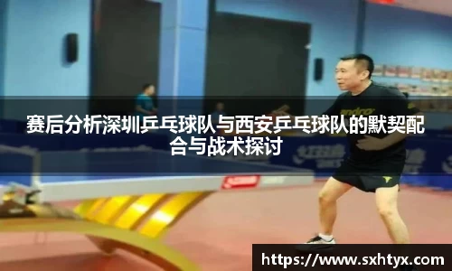 赛后分析深圳乒乓球队与西安乒乓球队的默契配合与战术探讨