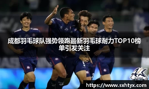 成都羽毛球队强势领跑最新羽毛球耐力TOP10榜单引发关注