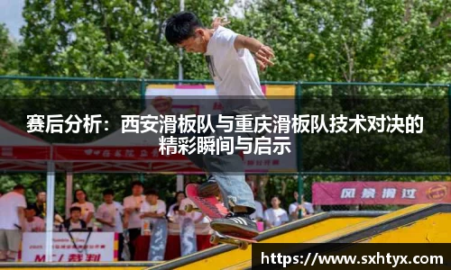 赛后分析：西安滑板队与重庆滑板队技术对决的精彩瞬间与启示